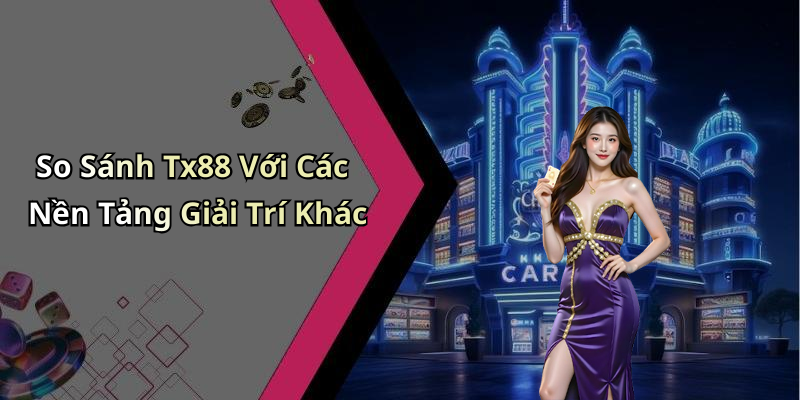 So Sánh Tx88 Với Các Nền Tảng Giải Trí Khác