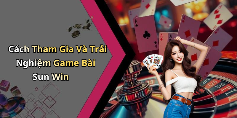 Cách Tham Gia Và Trải Nghiệm Game Bài Sun Win