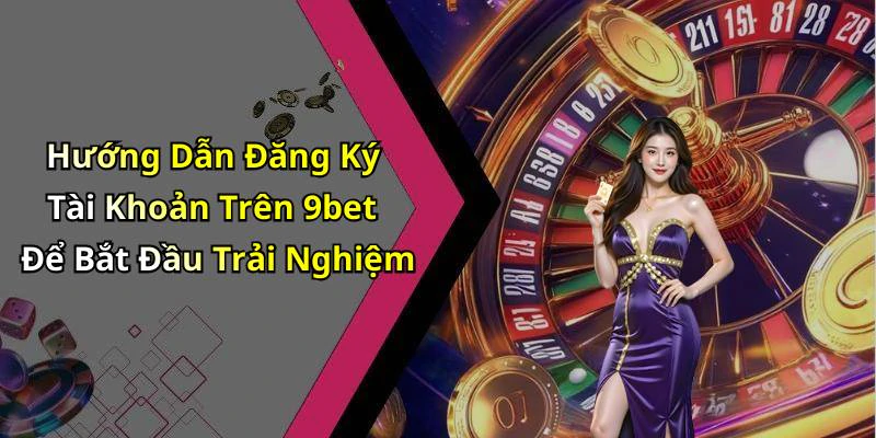 Hướng Dẫn Đăng Ký Tài Khoản Trên 9bet Để Bắt Đầu Trải Nghiệm