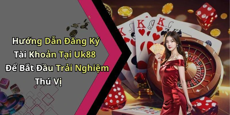 Hướng Dẫn Đăng Ký Tài Khoản Tại Uk88 Để Bắt Đầu Trải Nghiệm Thú Vị