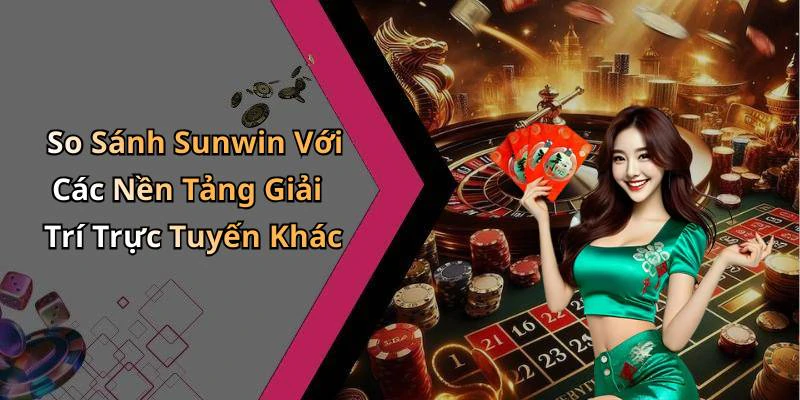 So Sánh Sunwin Với Các Nền Tảng Giải Trí Trực Tuyến Khác