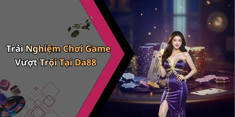 Trải Nghiệm Chơi Game Vượt Trội Tại Da88