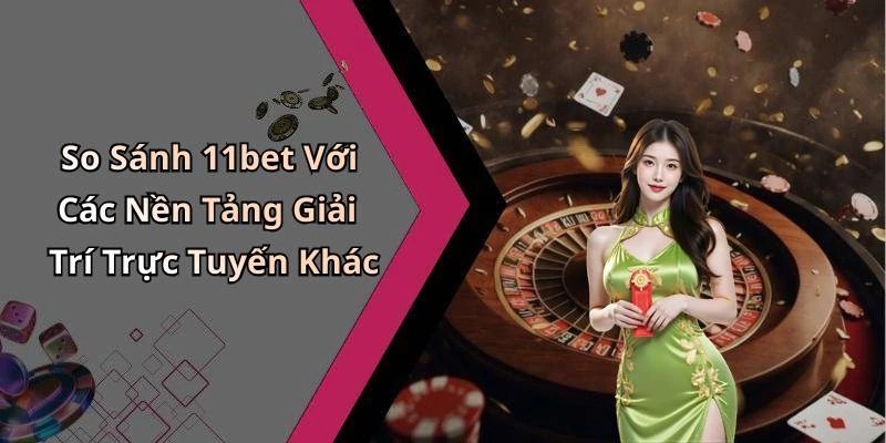 So Sánh 11bet Với Các Nền Tảng Giải Trí Trực Tuyến Khác